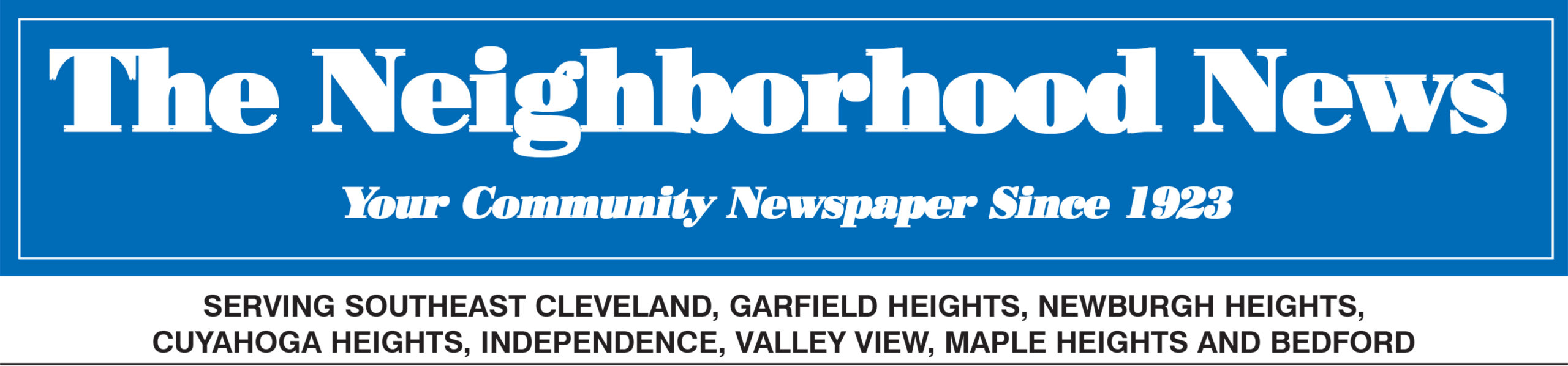The Neighborhood News — Your Community Newspaper Since 1923. Serving Southeast Cleveland, Garfield Heights, Newburgh Heights, Cuyahoga Heights, Independence, Valley View, Maple Heights and Bedford.